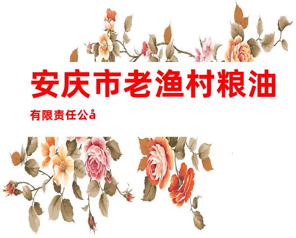 安庆市老渔村粮油有限责任公司